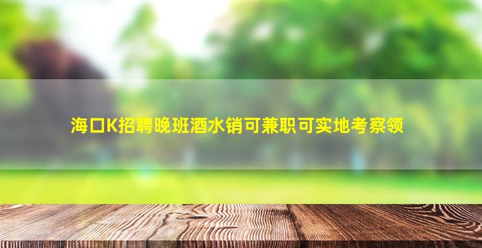 海口K招聘晚班酒水销可兼职可实地考察领