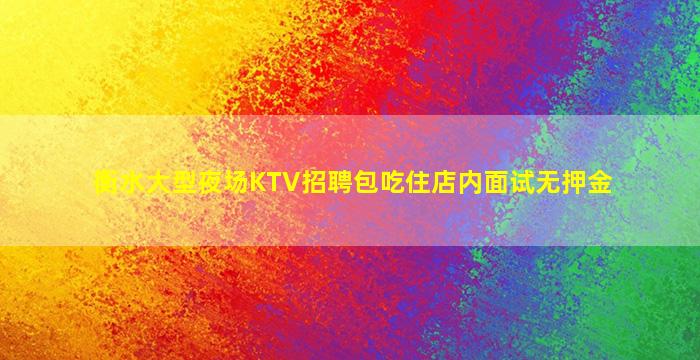 衡水大型夜场KTV招聘包吃住店内面试无押金